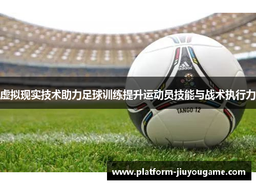 虚拟现实技术助力足球训练提升运动员技能与战术执行力
