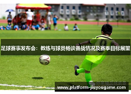足球赛事发布会：教练与球员畅谈备战情况及赛季目标展望