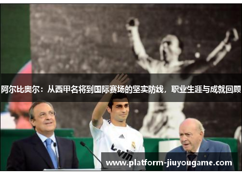阿尔比奥尔：从西甲名将到国际赛场的坚实防线，职业生涯与成就回顾