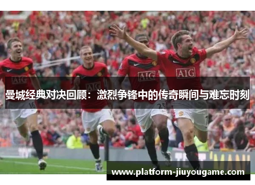 曼城经典对决回顾：激烈争锋中的传奇瞬间与难忘时刻