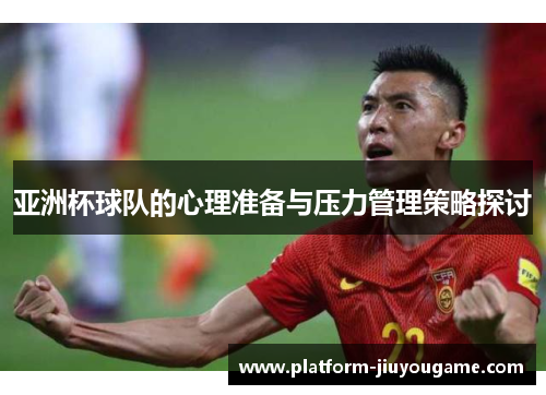 亚洲杯球队的心理准备与压力管理策略探讨