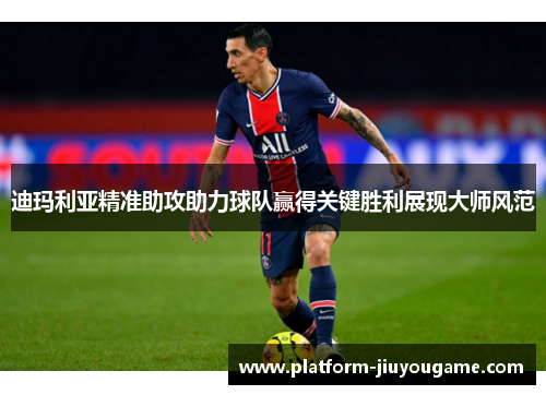 迪玛利亚精准助攻助力球队赢得关键胜利展现大师风范