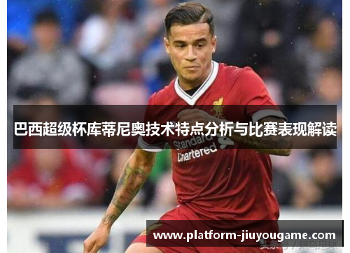 巴西超级杯库蒂尼奥技术特点分析与比赛表现解读