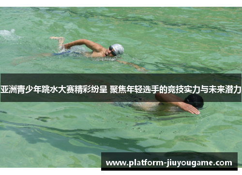 亚洲青少年跳水大赛精彩纷呈 聚焦年轻选手的竞技实力与未来潜力