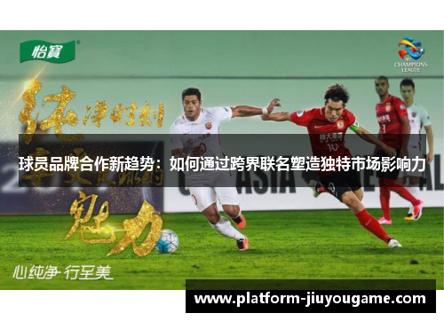 球员品牌合作新趋势：如何通过跨界联名塑造独特市场影响力