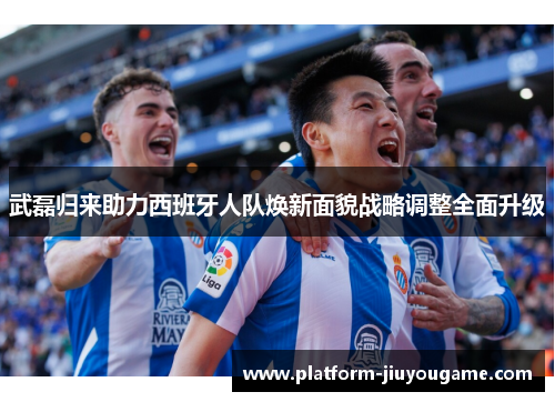 武磊归来助力西班牙人队焕新面貌战略调整全面升级