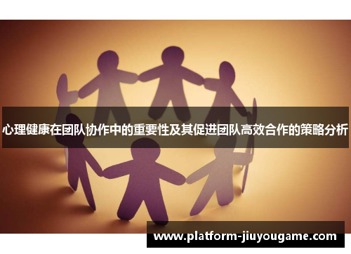 心理健康在团队协作中的重要性及其促进团队高效合作的策略分析
