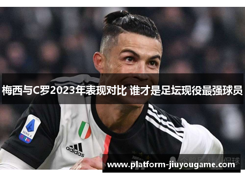 梅西与C罗2023年表现对比 谁才是足坛现役最强球员