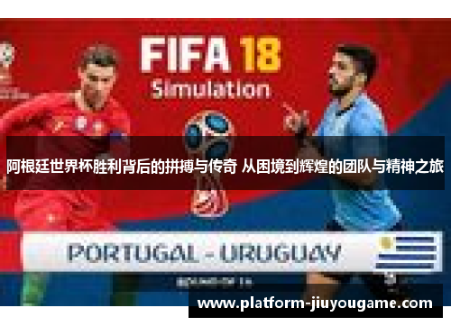 阿根廷世界杯胜利背后的拼搏与传奇 从困境到辉煌的团队与精神之旅