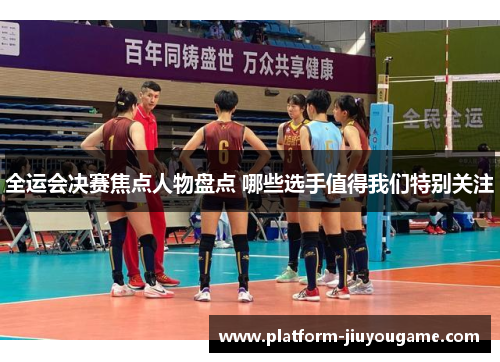 全运会决赛焦点人物盘点 哪些选手值得我们特别关注
