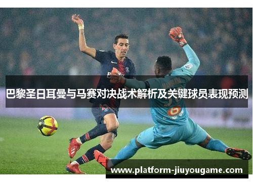 巴黎圣日耳曼与马赛对决战术解析及关键球员表现预测