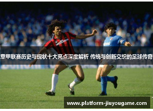 意甲联赛历史与现状十大亮点深度解析 传统与创新交织的足球传奇