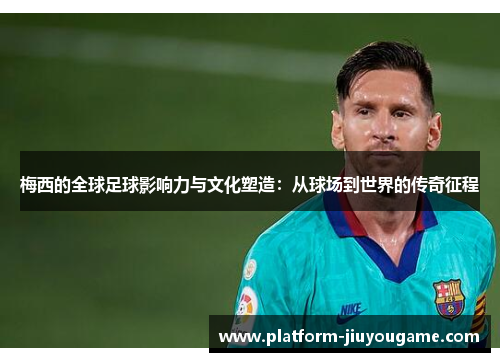 梅西的全球足球影响力与文化塑造：从球场到世界的传奇征程