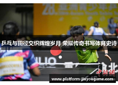 乒乓与田径交织辉煌岁月 荣耀传奇书写体育史诗