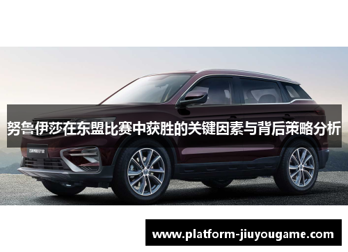 努鲁伊莎在东盟比赛中获胜的关键因素与背后策略分析