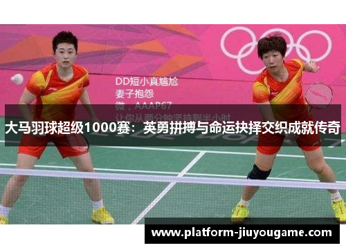 大马羽球超级1000赛：英勇拼搏与命运抉择交织成就传奇