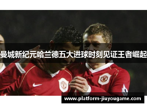 曼城新纪元哈兰德五大进球时刻见证王者崛起