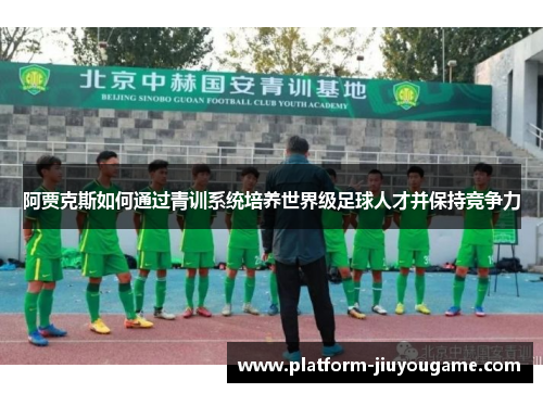 阿贾克斯如何通过青训系统培养世界级足球人才并保持竞争力