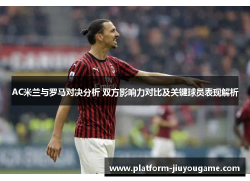 AC米兰与罗马对决分析 双方影响力对比及关键球员表现解析