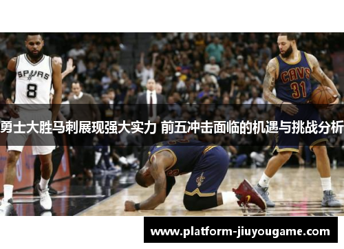 勇士大胜马刺展现强大实力 前五冲击面临的机遇与挑战分析