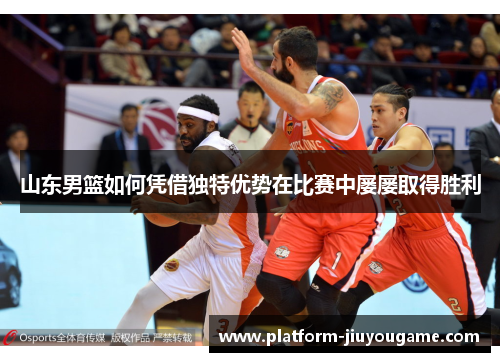 山东男篮如何凭借独特优势在比赛中屡屡取得胜利