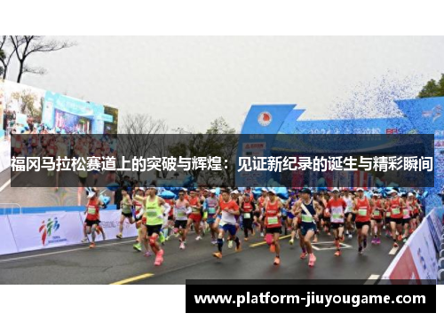 福冈马拉松赛道上的突破与辉煌：见证新纪录的诞生与精彩瞬间