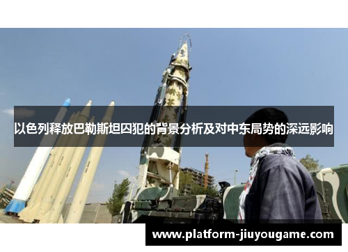 以色列释放巴勒斯坦囚犯的背景分析及对中东局势的深远影响