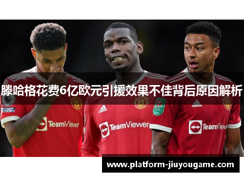 滕哈格花费6亿欧元引援效果不佳背后原因解析