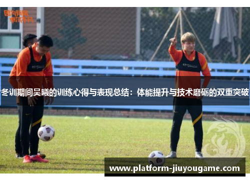 冬训期间吴曦的训练心得与表现总结：体能提升与技术磨砺的双重突破