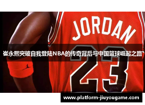 崔永熙突破自我登陆NBA的传奇背后与中国篮球崛起之路