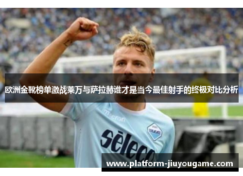 欧洲金靴榜单激战莱万与萨拉赫谁才是当今最佳射手的终极对比分析