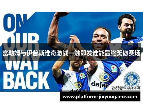富勒姆与伊普斯维奇激战一触即发谁能最终笑傲赛场