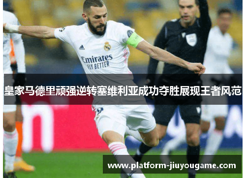 皇家马德里顽强逆转塞维利亚成功夺胜展现王者风范