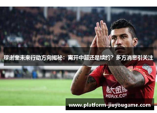 穆谢奎未来行动方向揭秘：离开中超还是续约？多方消息引关注
