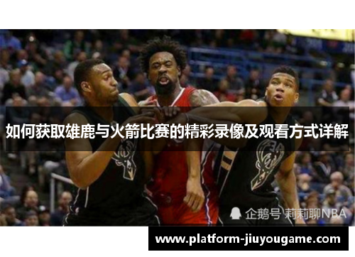 如何获取雄鹿与火箭比赛的精彩录像及观看方式详解