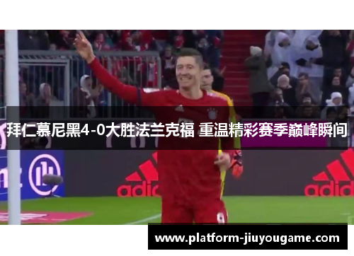 拜仁慕尼黑4-0大胜法兰克福 重温精彩赛季巅峰瞬间