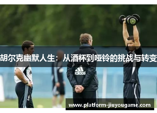 胡尔克幽默人生：从酒杯到哑铃的挑战与转变