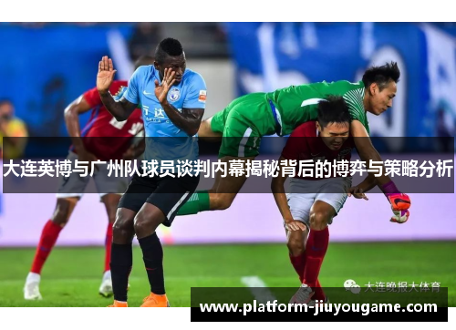 大连英博与广州队球员谈判内幕揭秘背后的博弈与策略分析