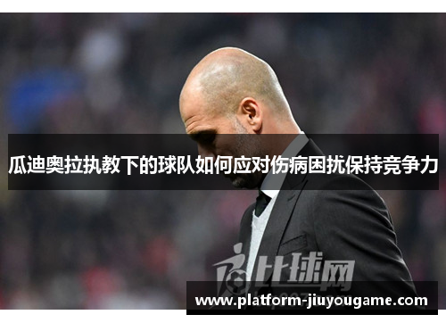 瓜迪奥拉执教下的球队如何应对伤病困扰保持竞争力