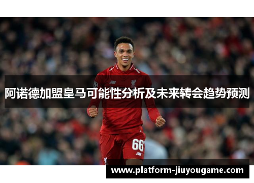 阿诺德加盟皇马可能性分析及未来转会趋势预测