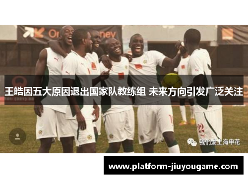 王皓因五大原因退出国家队教练组 未来方向引发广泛关注
