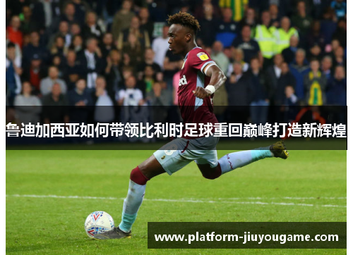 鲁迪加西亚如何带领比利时足球重回巅峰打造新辉煌