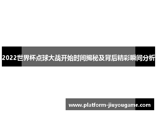 2022世界杯点球大战开始时间揭秘及背后精彩瞬间分析