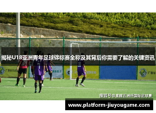 揭秘U18亚洲青年足球锦标赛全称及其背后你需要了解的关键资讯