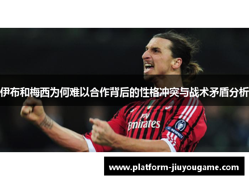 伊布和梅西为何难以合作背后的性格冲突与战术矛盾分析